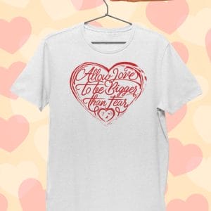 Allow Love To Be Bigger Than Fear Heart T Shirt